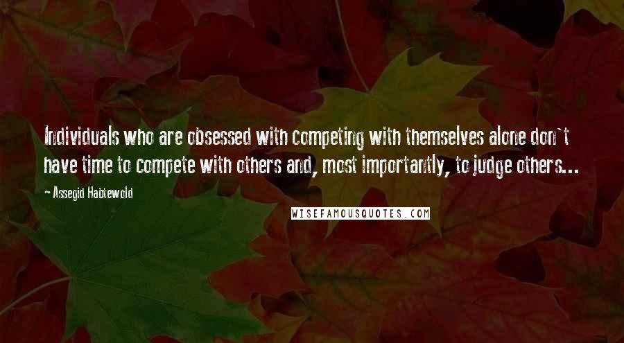 Assegid Habtewold Quotes: Individuals who are obsessed with competing with themselves alone don't have time to compete with others and, most importantly, to judge others...