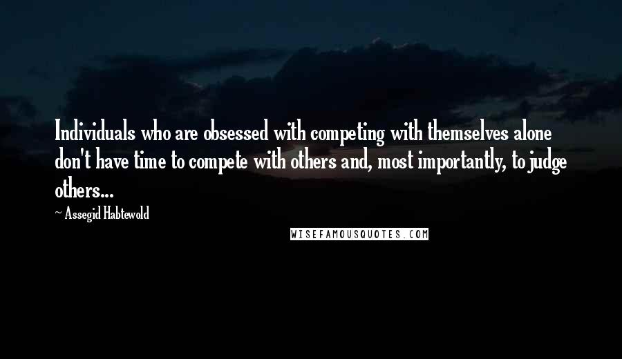 Assegid Habtewold Quotes: Individuals who are obsessed with competing with themselves alone don't have time to compete with others and, most importantly, to judge others...