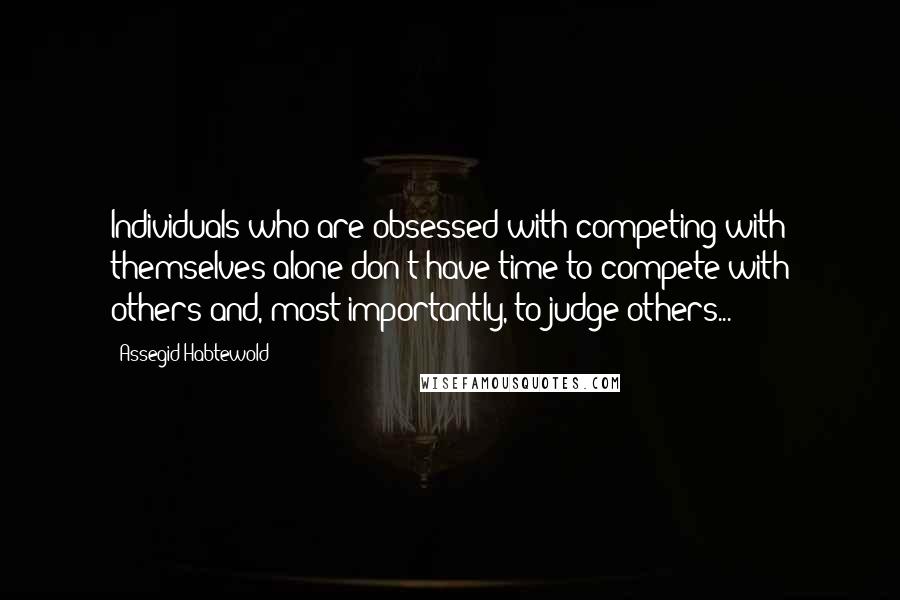Assegid Habtewold Quotes: Individuals who are obsessed with competing with themselves alone don't have time to compete with others and, most importantly, to judge others...