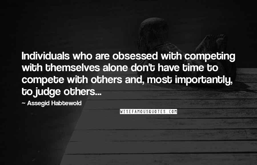 Assegid Habtewold Quotes: Individuals who are obsessed with competing with themselves alone don't have time to compete with others and, most importantly, to judge others...