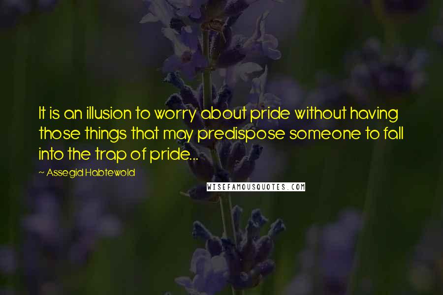 Assegid Habtewold Quotes: It is an illusion to worry about pride without having those things that may predispose someone to fall into the trap of pride...