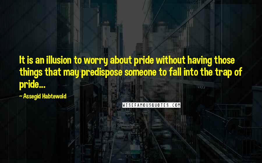 Assegid Habtewold Quotes: It is an illusion to worry about pride without having those things that may predispose someone to fall into the trap of pride...