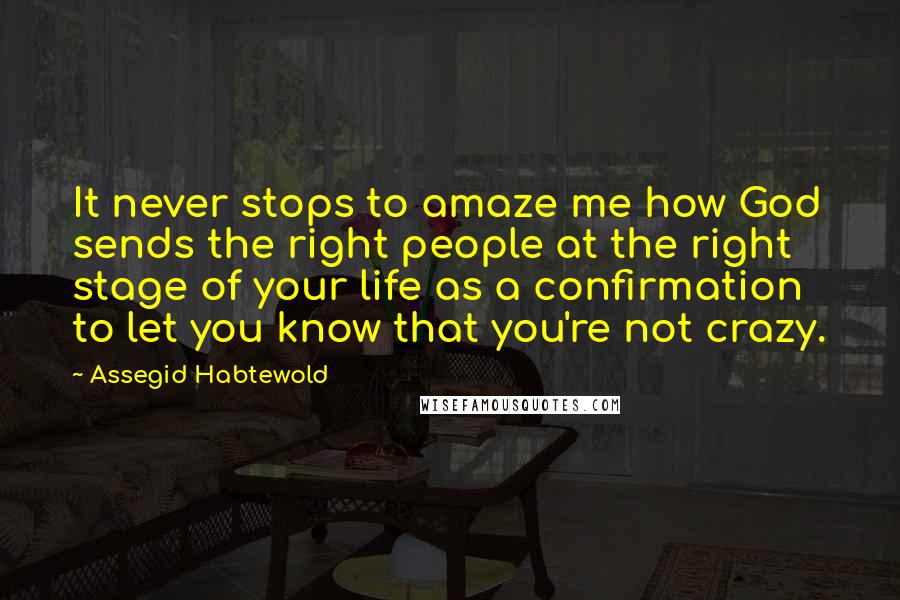 Assegid Habtewold Quotes: It never stops to amaze me how God sends the right people at the right stage of your life as a confirmation to let you know that you're not crazy.