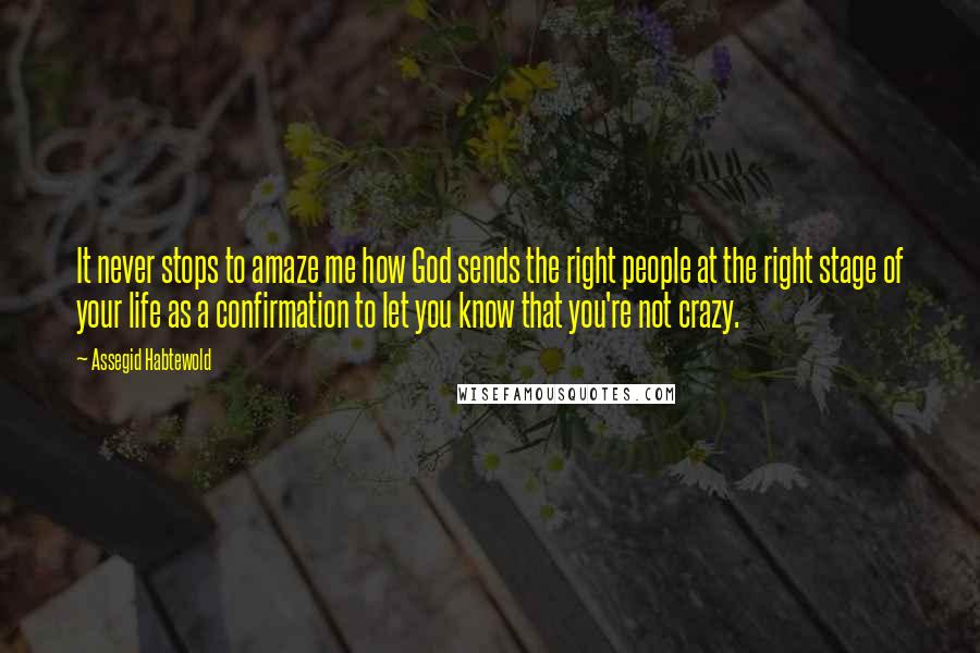 Assegid Habtewold Quotes: It never stops to amaze me how God sends the right people at the right stage of your life as a confirmation to let you know that you're not crazy.