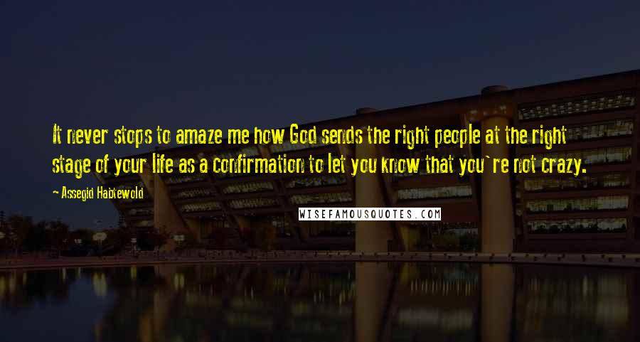 Assegid Habtewold Quotes: It never stops to amaze me how God sends the right people at the right stage of your life as a confirmation to let you know that you're not crazy.