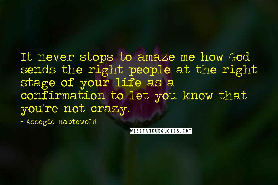 Assegid Habtewold Quotes: It never stops to amaze me how God sends the right people at the right stage of your life as a confirmation to let you know that you're not crazy.