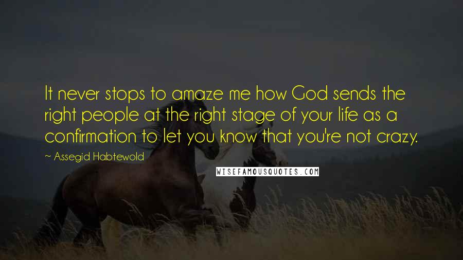 Assegid Habtewold Quotes: It never stops to amaze me how God sends the right people at the right stage of your life as a confirmation to let you know that you're not crazy.