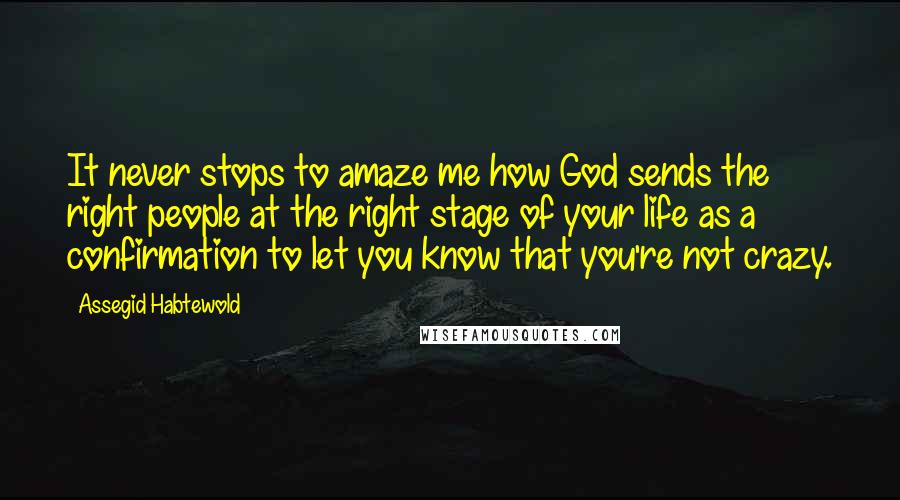 Assegid Habtewold Quotes: It never stops to amaze me how God sends the right people at the right stage of your life as a confirmation to let you know that you're not crazy.