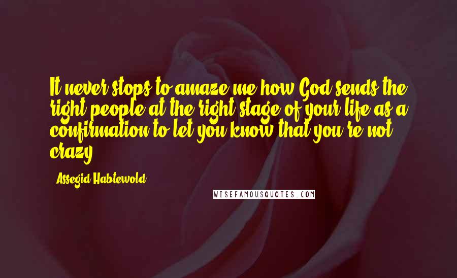 Assegid Habtewold Quotes: It never stops to amaze me how God sends the right people at the right stage of your life as a confirmation to let you know that you're not crazy.