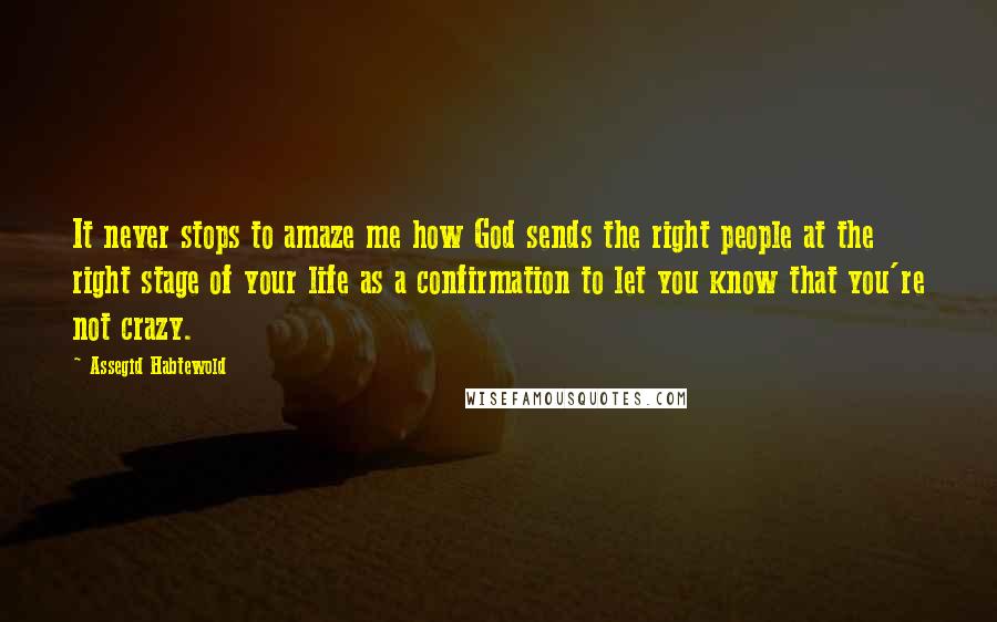 Assegid Habtewold Quotes: It never stops to amaze me how God sends the right people at the right stage of your life as a confirmation to let you know that you're not crazy.