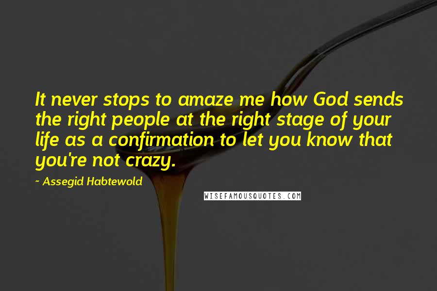 Assegid Habtewold Quotes: It never stops to amaze me how God sends the right people at the right stage of your life as a confirmation to let you know that you're not crazy.