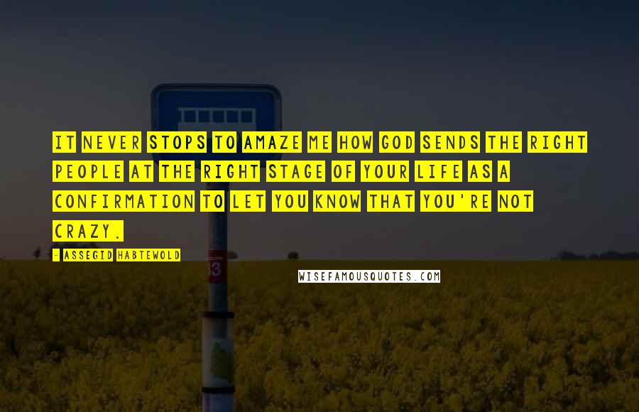 Assegid Habtewold Quotes: It never stops to amaze me how God sends the right people at the right stage of your life as a confirmation to let you know that you're not crazy.