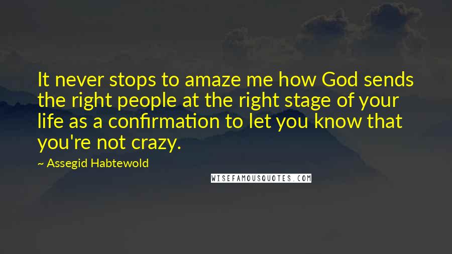 Assegid Habtewold Quotes: It never stops to amaze me how God sends the right people at the right stage of your life as a confirmation to let you know that you're not crazy.