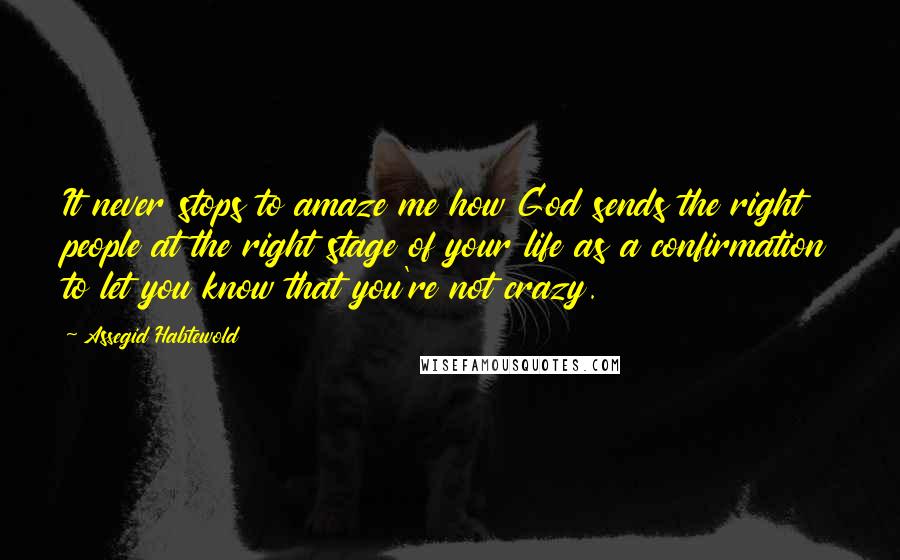 Assegid Habtewold Quotes: It never stops to amaze me how God sends the right people at the right stage of your life as a confirmation to let you know that you're not crazy.