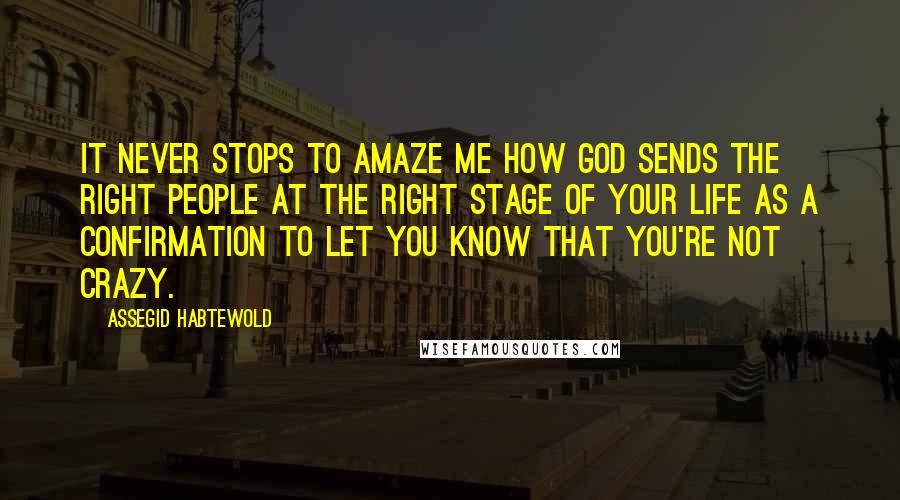 Assegid Habtewold Quotes: It never stops to amaze me how God sends the right people at the right stage of your life as a confirmation to let you know that you're not crazy.