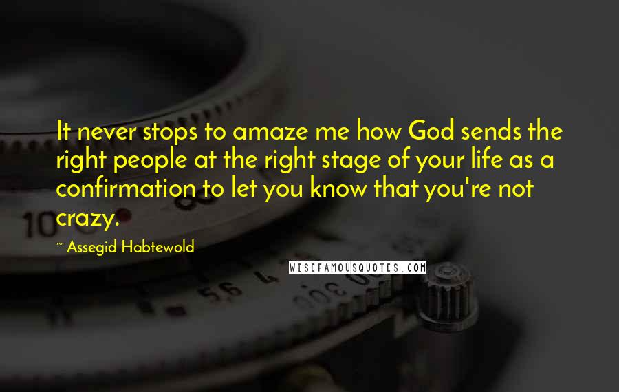 Assegid Habtewold Quotes: It never stops to amaze me how God sends the right people at the right stage of your life as a confirmation to let you know that you're not crazy.