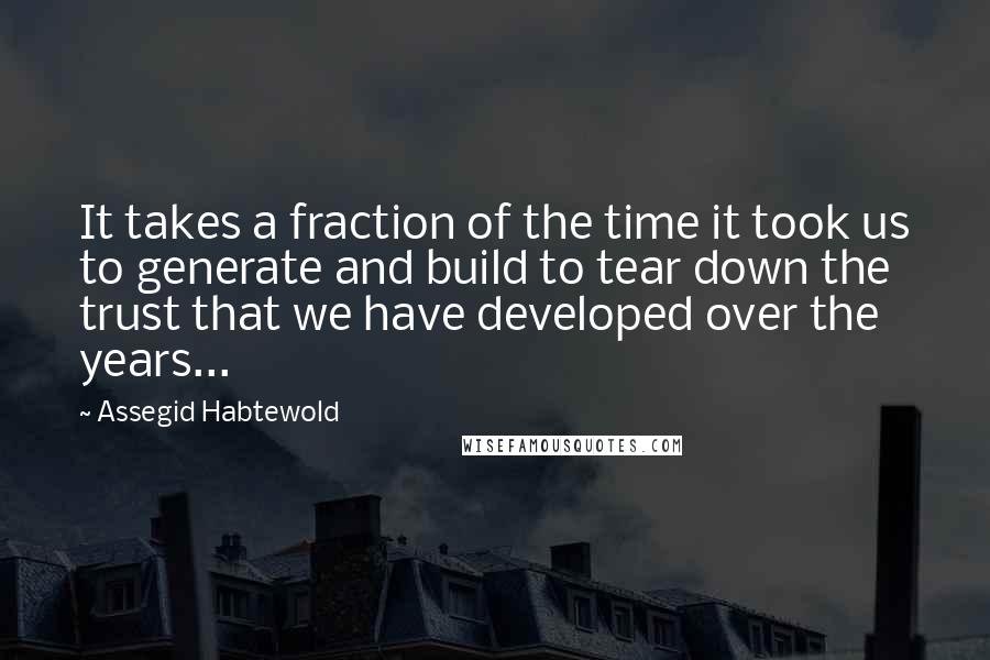 Assegid Habtewold Quotes: It takes a fraction of the time it took us to generate and build to tear down the trust that we have developed over the years...