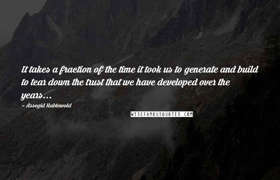 Assegid Habtewold Quotes: It takes a fraction of the time it took us to generate and build to tear down the trust that we have developed over the years...
