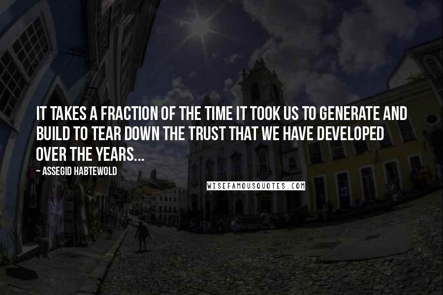 Assegid Habtewold Quotes: It takes a fraction of the time it took us to generate and build to tear down the trust that we have developed over the years...