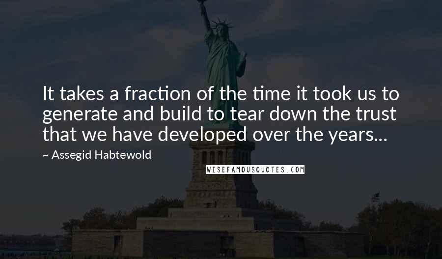 Assegid Habtewold Quotes: It takes a fraction of the time it took us to generate and build to tear down the trust that we have developed over the years...