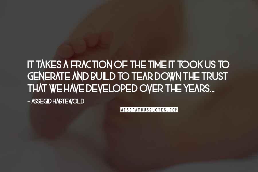 Assegid Habtewold Quotes: It takes a fraction of the time it took us to generate and build to tear down the trust that we have developed over the years...