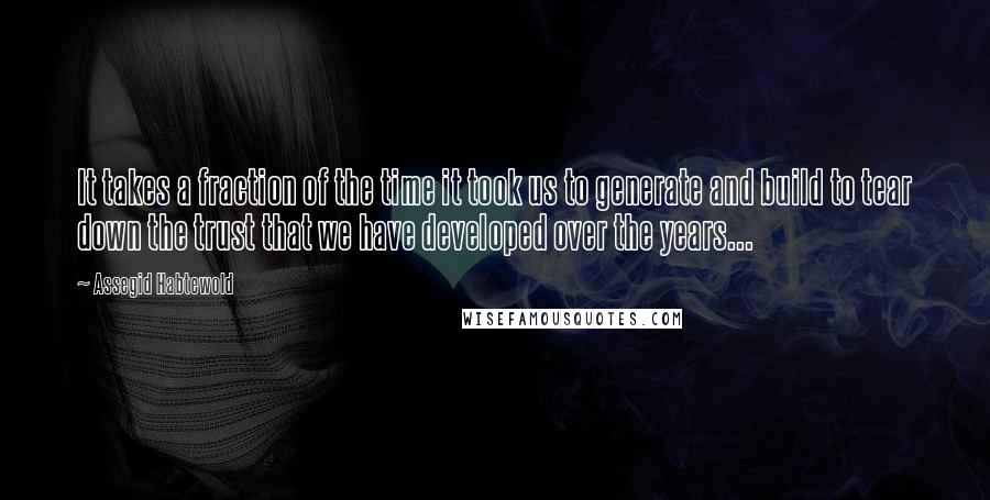 Assegid Habtewold Quotes: It takes a fraction of the time it took us to generate and build to tear down the trust that we have developed over the years...