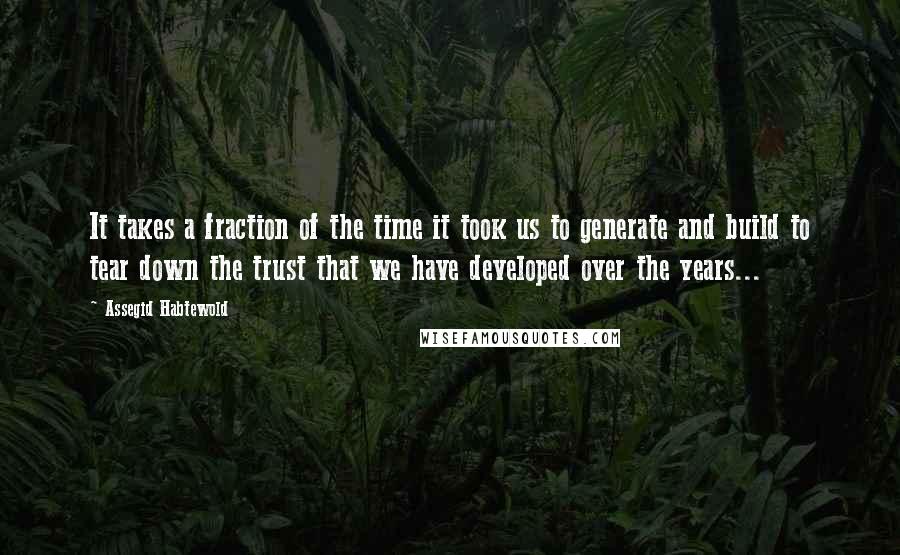 Assegid Habtewold Quotes: It takes a fraction of the time it took us to generate and build to tear down the trust that we have developed over the years...
