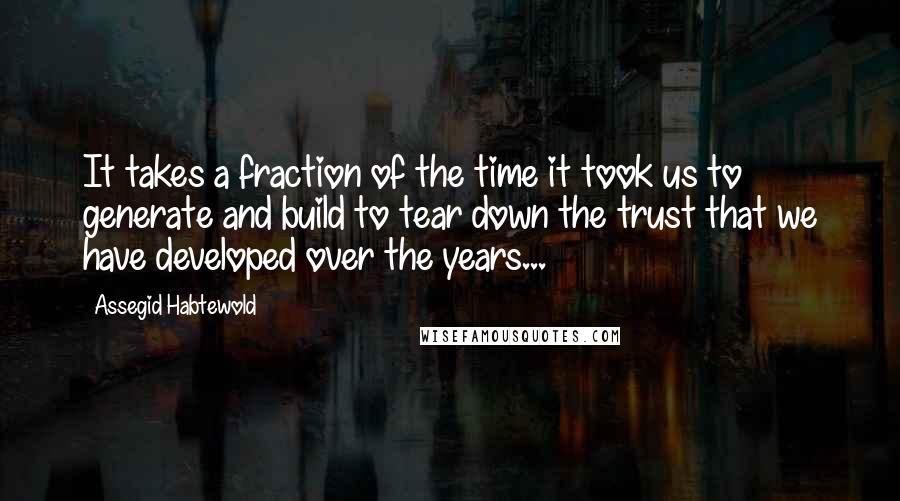 Assegid Habtewold Quotes: It takes a fraction of the time it took us to generate and build to tear down the trust that we have developed over the years...