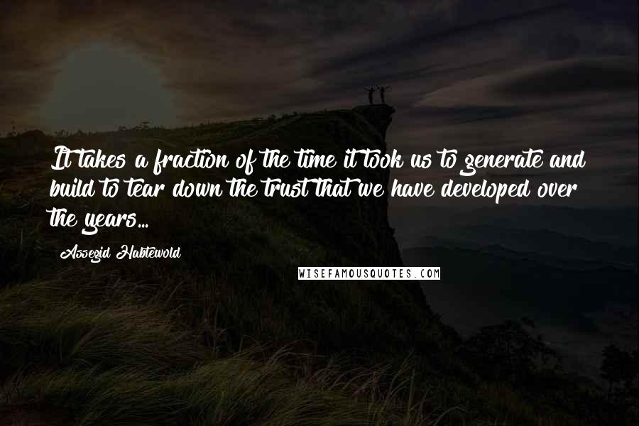 Assegid Habtewold Quotes: It takes a fraction of the time it took us to generate and build to tear down the trust that we have developed over the years...