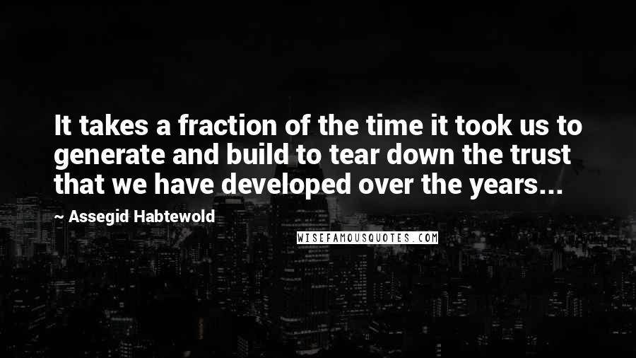 Assegid Habtewold Quotes: It takes a fraction of the time it took us to generate and build to tear down the trust that we have developed over the years...