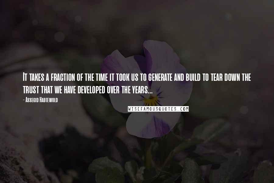 Assegid Habtewold Quotes: It takes a fraction of the time it took us to generate and build to tear down the trust that we have developed over the years...