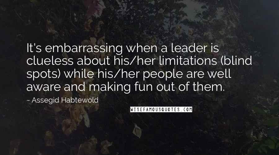 Assegid Habtewold Quotes: It's embarrassing when a leader is clueless about his/her limitations (blind spots) while his/her people are well aware and making fun out of them.