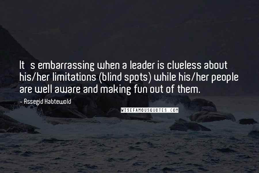 Assegid Habtewold Quotes: It's embarrassing when a leader is clueless about his/her limitations (blind spots) while his/her people are well aware and making fun out of them.