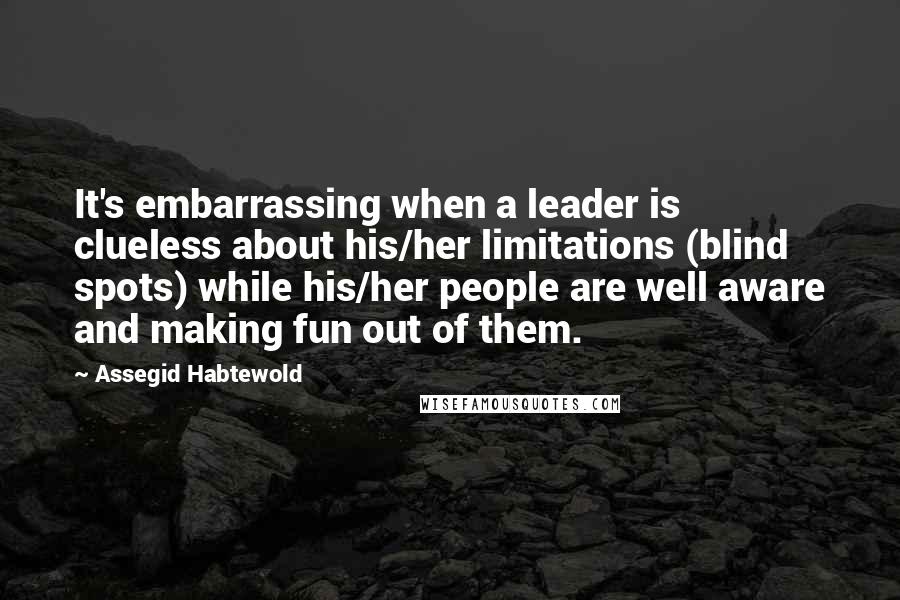 Assegid Habtewold Quotes: It's embarrassing when a leader is clueless about his/her limitations (blind spots) while his/her people are well aware and making fun out of them.