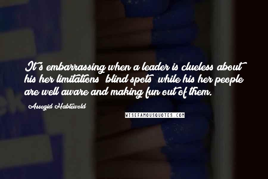 Assegid Habtewold Quotes: It's embarrassing when a leader is clueless about his/her limitations (blind spots) while his/her people are well aware and making fun out of them.