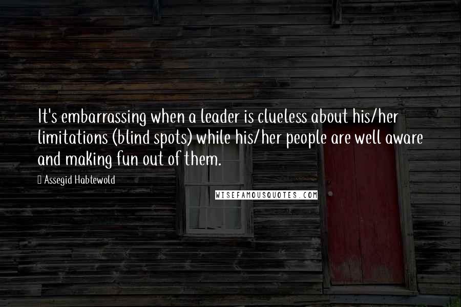 Assegid Habtewold Quotes: It's embarrassing when a leader is clueless about his/her limitations (blind spots) while his/her people are well aware and making fun out of them.