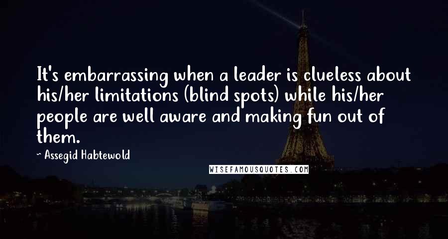 Assegid Habtewold Quotes: It's embarrassing when a leader is clueless about his/her limitations (blind spots) while his/her people are well aware and making fun out of them.