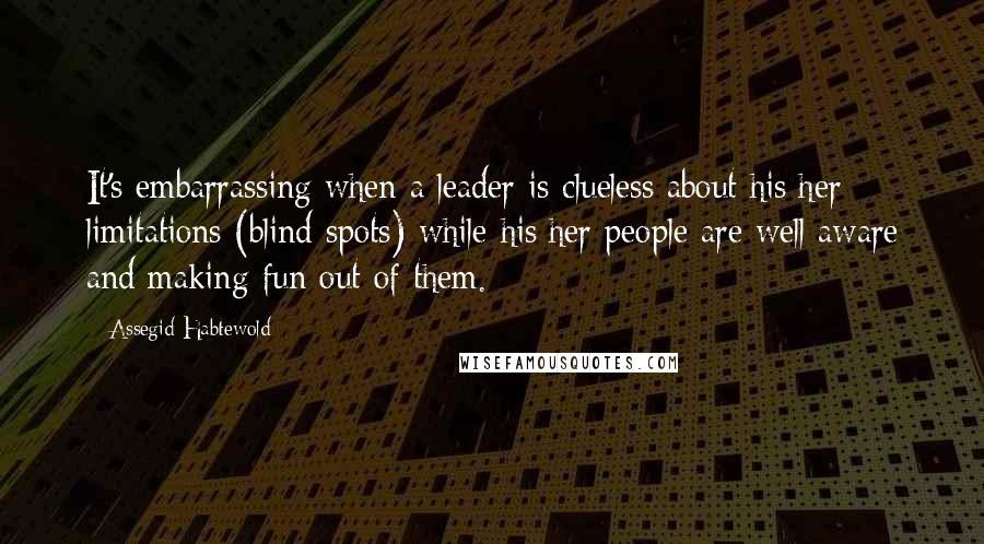 Assegid Habtewold Quotes: It's embarrassing when a leader is clueless about his/her limitations (blind spots) while his/her people are well aware and making fun out of them.