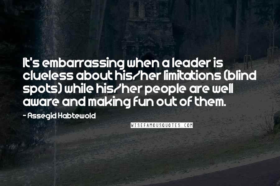 Assegid Habtewold Quotes: It's embarrassing when a leader is clueless about his/her limitations (blind spots) while his/her people are well aware and making fun out of them.