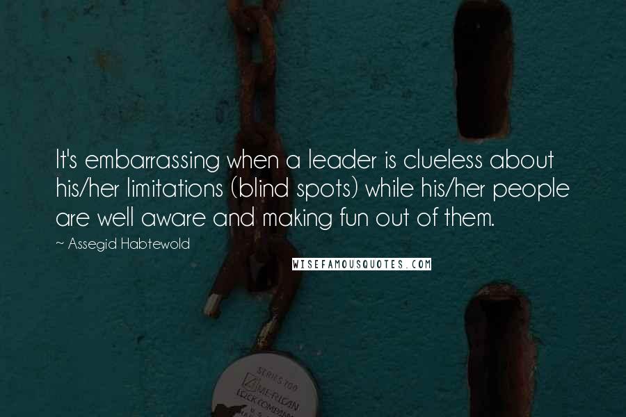 Assegid Habtewold Quotes: It's embarrassing when a leader is clueless about his/her limitations (blind spots) while his/her people are well aware and making fun out of them.