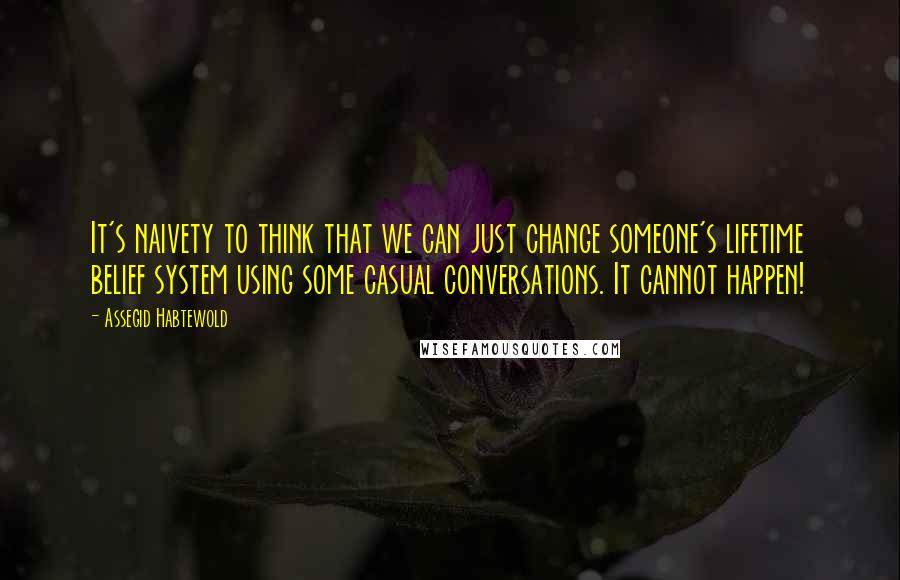 Assegid Habtewold Quotes: It's naivety to think that we can just change someone's lifetime belief system using some casual conversations. It cannot happen!