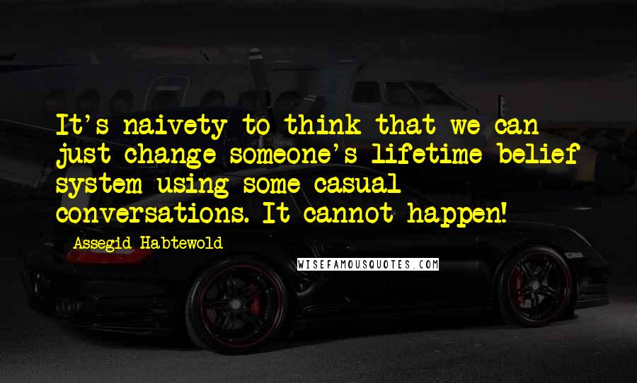 Assegid Habtewold Quotes: It's naivety to think that we can just change someone's lifetime belief system using some casual conversations. It cannot happen!