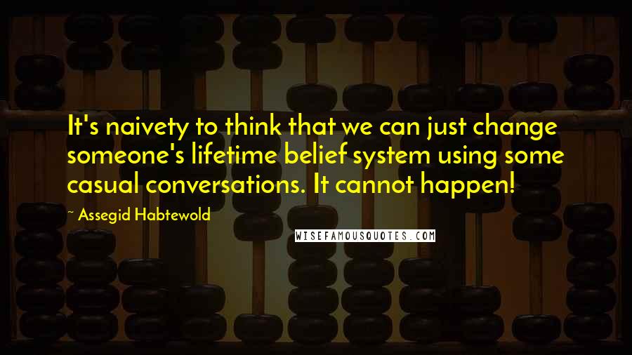 Assegid Habtewold Quotes: It's naivety to think that we can just change someone's lifetime belief system using some casual conversations. It cannot happen!