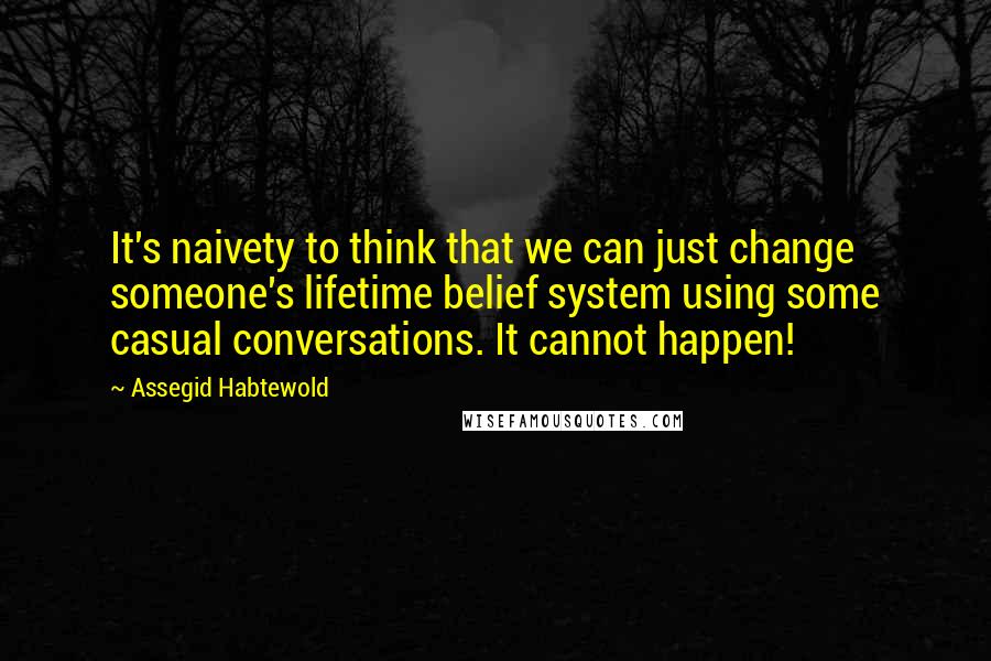 Assegid Habtewold Quotes: It's naivety to think that we can just change someone's lifetime belief system using some casual conversations. It cannot happen!