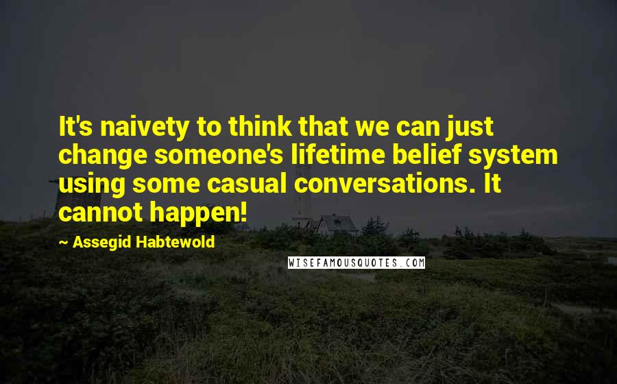 Assegid Habtewold Quotes: It's naivety to think that we can just change someone's lifetime belief system using some casual conversations. It cannot happen!