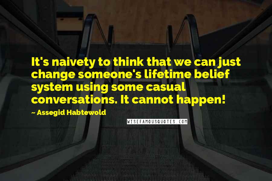 Assegid Habtewold Quotes: It's naivety to think that we can just change someone's lifetime belief system using some casual conversations. It cannot happen!