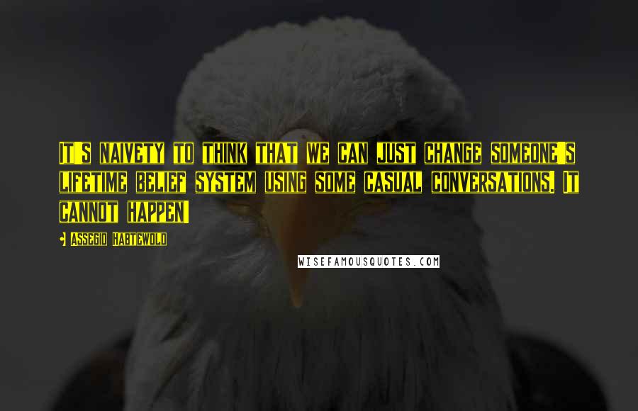Assegid Habtewold Quotes: It's naivety to think that we can just change someone's lifetime belief system using some casual conversations. It cannot happen!