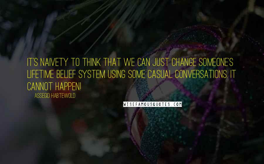 Assegid Habtewold Quotes: It's naivety to think that we can just change someone's lifetime belief system using some casual conversations. It cannot happen!