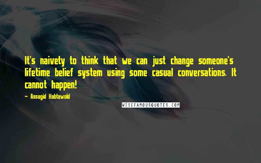 Assegid Habtewold Quotes: It's naivety to think that we can just change someone's lifetime belief system using some casual conversations. It cannot happen!