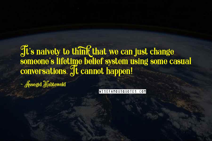 Assegid Habtewold Quotes: It's naivety to think that we can just change someone's lifetime belief system using some casual conversations. It cannot happen!